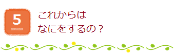 5.これからはなにをするの？